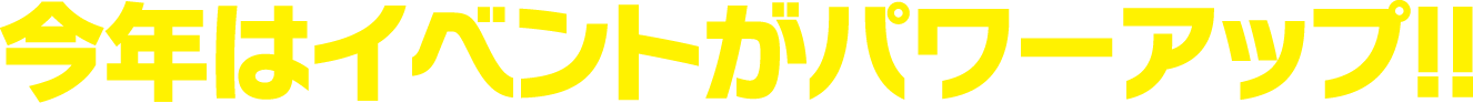 今年はイベントがパワーアップ!!