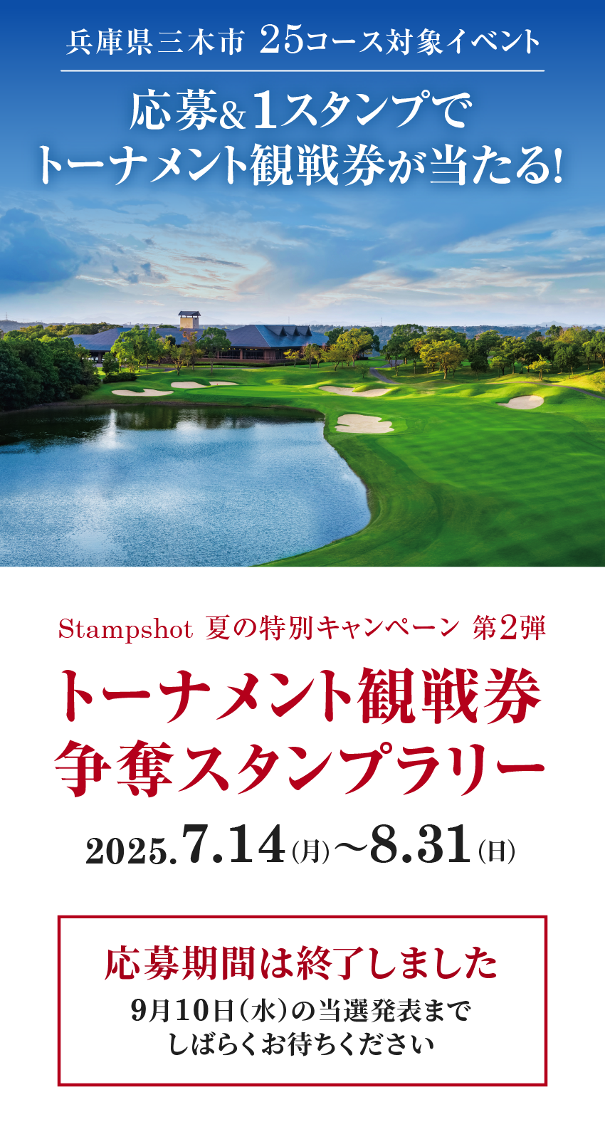 兵庫県三木市 25コース対象イベント 応募&1スタンプでトーナメント観戦券が当たる! Stampshot 夏の特別キャンペーン 第2弾　トーナメント観戦券争奪スタンプラリー  2025.7.14（月）〜8.31（日） 応募期間は終了しました 9月10日（水）の当選発表までしばらくお待ちください