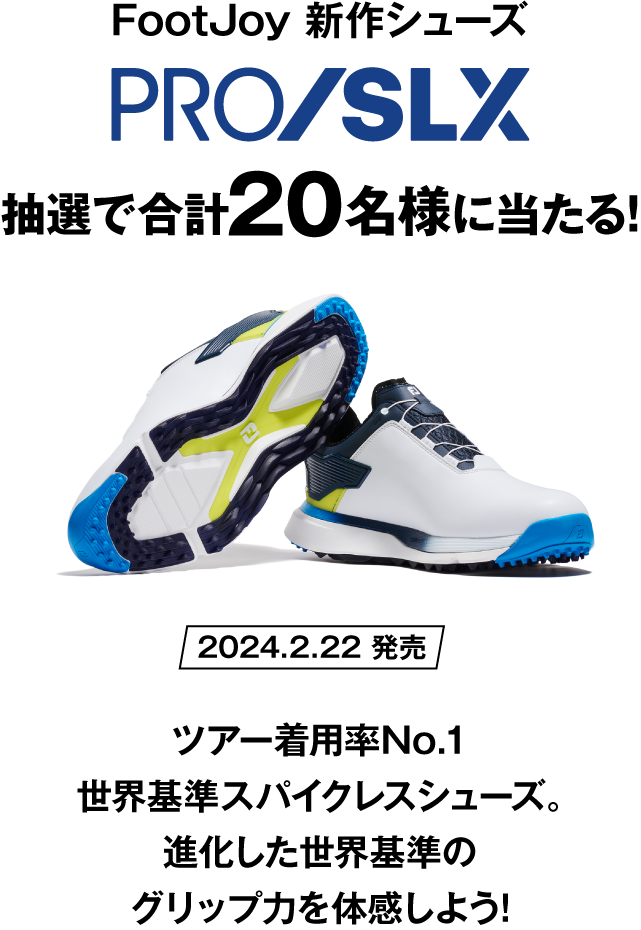 FootJoy 新作シューズ PRO/SLX 抽選で合計20名様に当たる! 2024.2.22 発売 ツアー着用率No.1 世界基準スパイクレスシューズ。進化した世界基準のグリップ力を体感しよう!