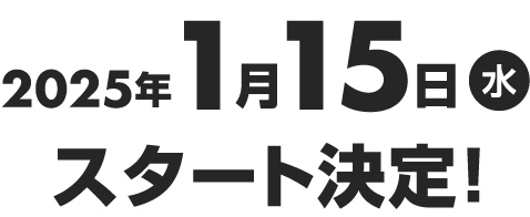 2025年1月15日（水）スタート決定！