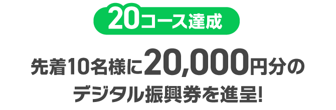 20コース達成：先着10名様に20,000円分のデジタル振興券を進呈!