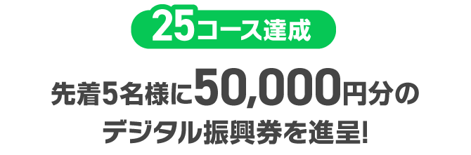 25コース達成：先着5名様に50,000円分のデジタル振興券を進呈!